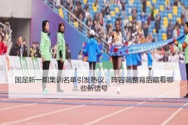 国足新一期集训名单引发热议，阵容调整背后藏着哪些新信号